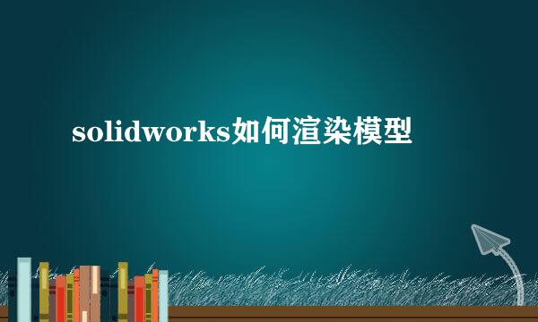 solidworks如何渲染模型