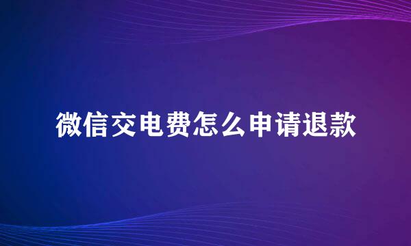 微信交电费怎么申请退款