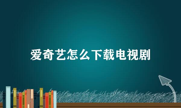 爱奇艺怎么下载电视剧