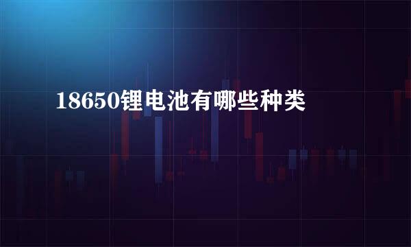 18650锂电池有哪些种类