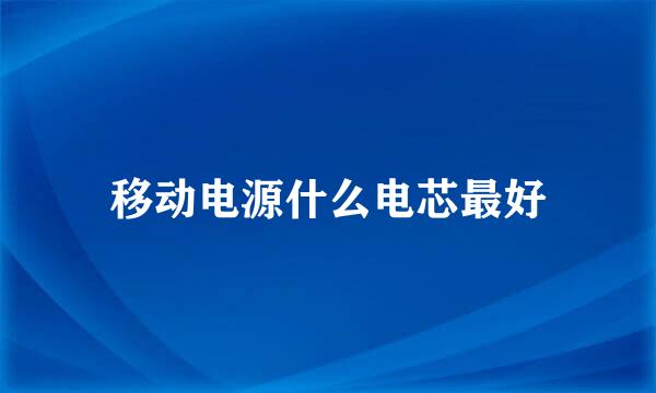 移动电源什么电芯最好