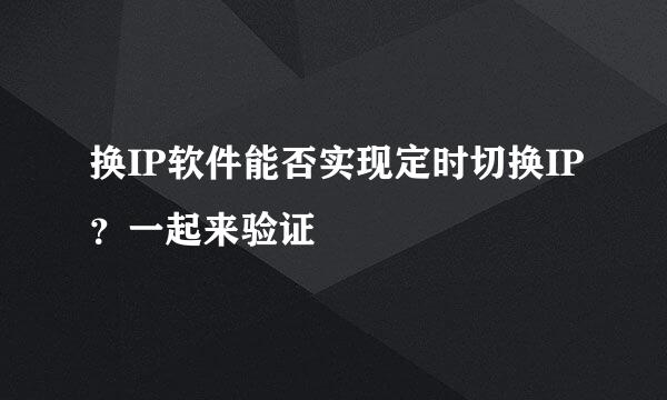 换IP软件能否实现定时切换IP？一起来验证