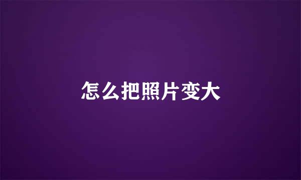 怎么把照片变大