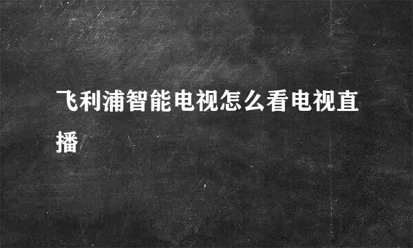 飞利浦智能电视怎么看电视直播
