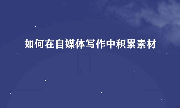 如何在自媒体写作中积累素材
