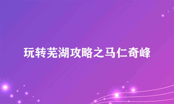 玩转芜湖攻略之马仁奇峰