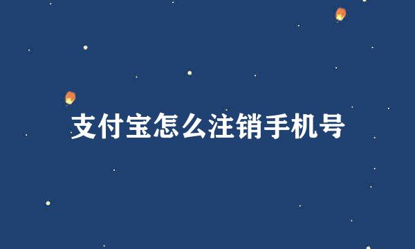 支付宝怎么注销手机号