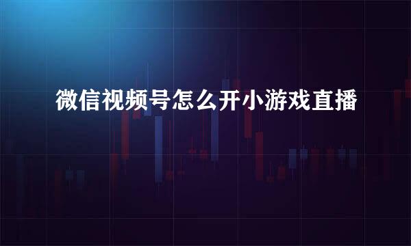 微信视频号怎么开小游戏直播