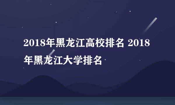 2018年黑龙江高校排名 2018年黑龙江大学排名