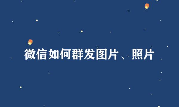 微信如何群发图片、照片