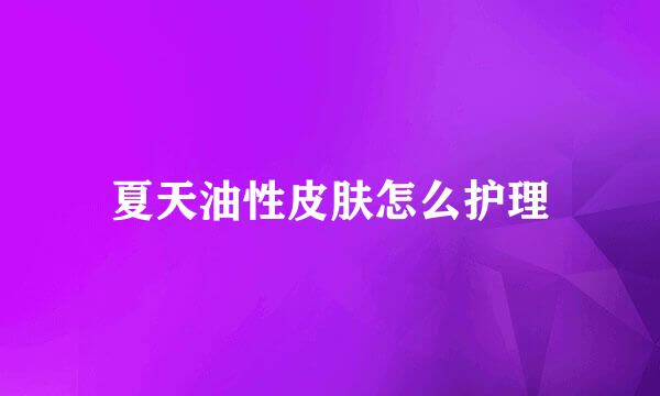 夏天油性皮肤怎么护理