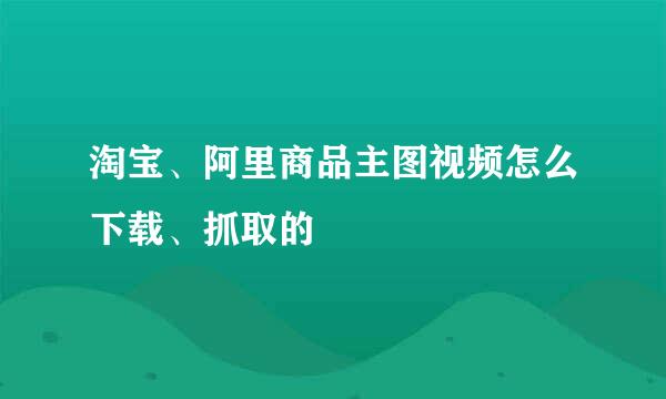 淘宝、阿里商品主图视频怎么下载、抓取的