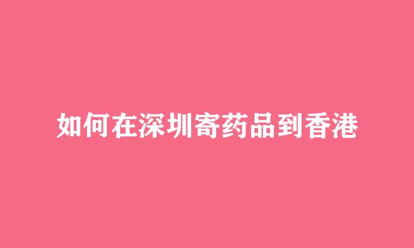 如何在深圳寄药品到香港