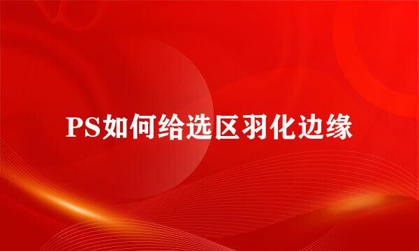 PS如何给选区羽化边缘
