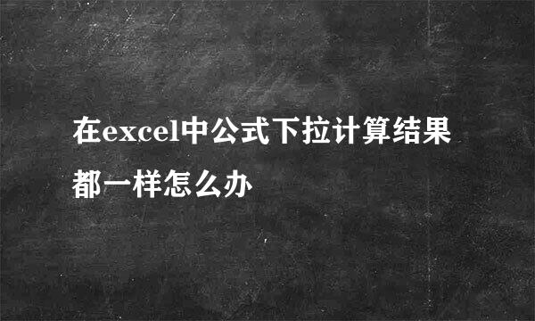 在excel中公式下拉计算结果都一样怎么办
