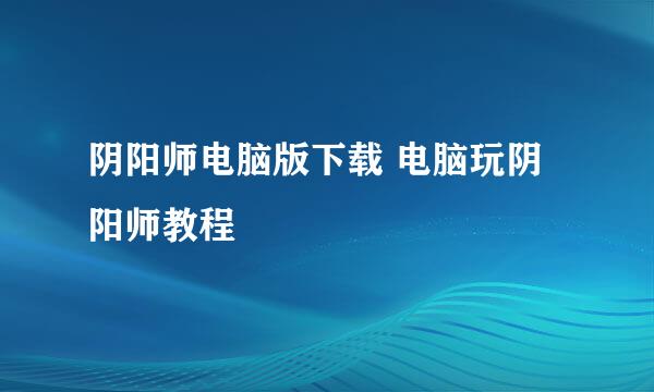 阴阳师电脑版下载 电脑玩阴阳师教程