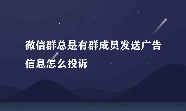微信群总是有群成员发送广告信息怎么投诉
