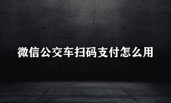 微信公交车扫码支付怎么用