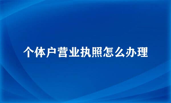 个体户营业执照怎么办理