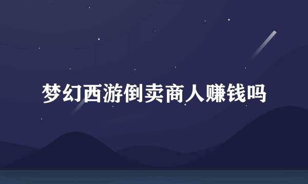 梦幻西游倒卖商人赚钱吗