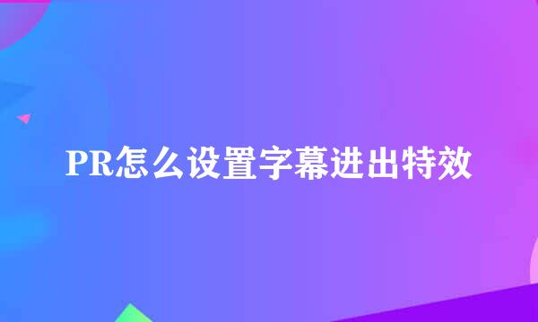 PR怎么设置字幕进出特效