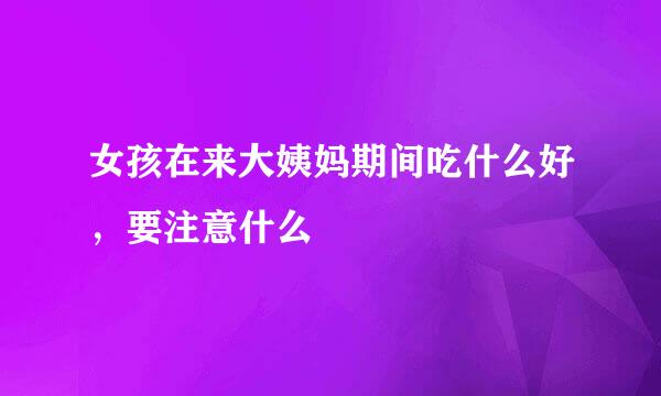 女孩在来大姨妈期间吃什么好，要注意什么