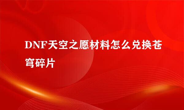 DNF天空之愿材料怎么兑换苍穹碎片