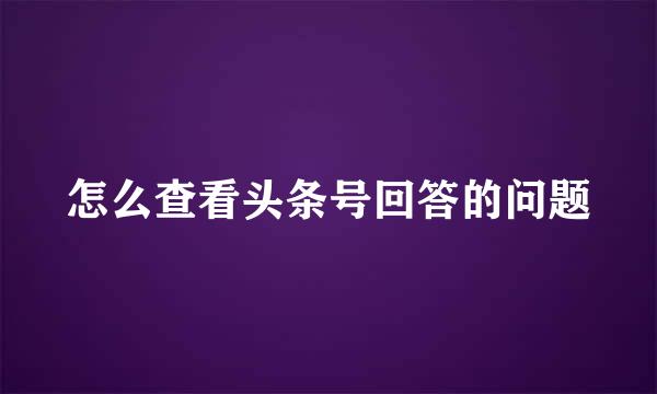 怎么查看头条号回答的问题