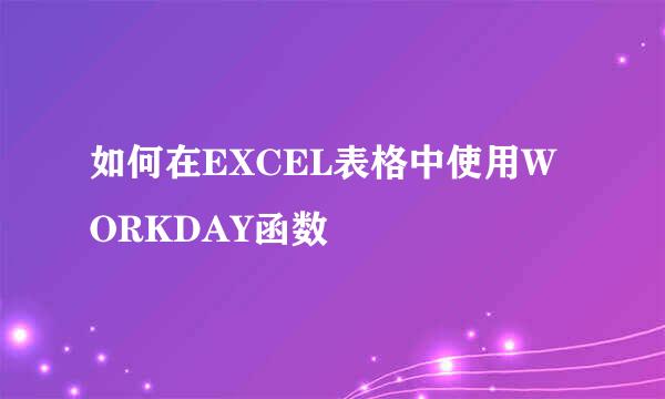 如何在EXCEL表格中使用WORKDAY函数