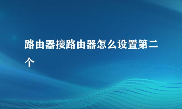 路由器接路由器怎么设置第二个