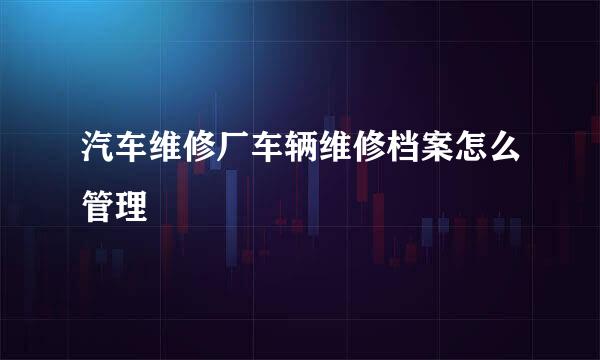 汽车维修厂车辆维修档案怎么管理