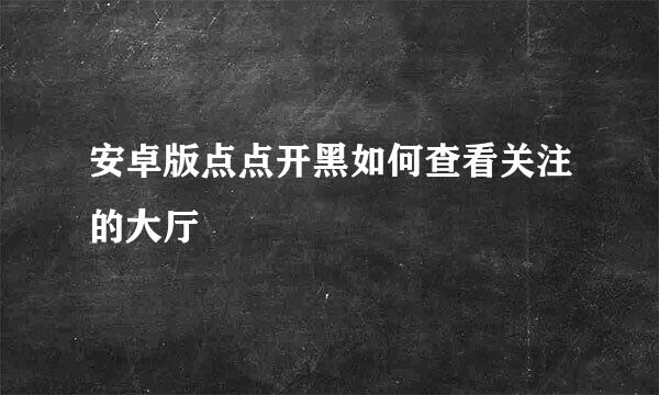 安卓版点点开黑如何查看关注的大厅