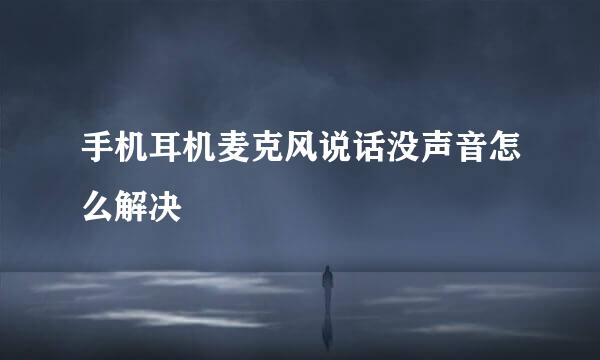 手机耳机麦克风说话没声音怎么解决