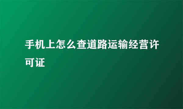 手机上怎么查道路运输经营许可证