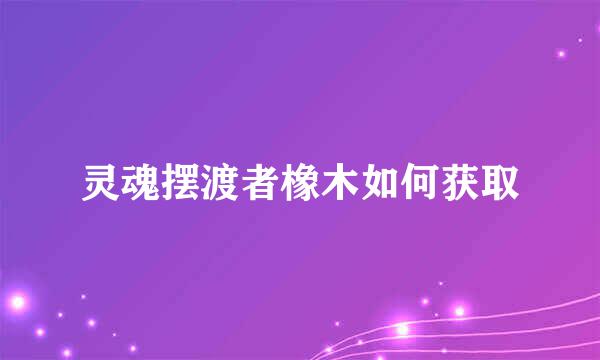 灵魂摆渡者橡木如何获取