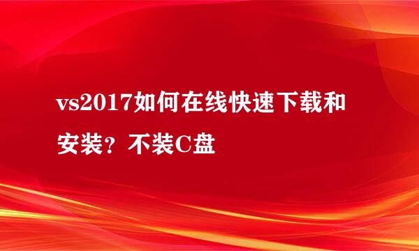 vs2017如何在线快速下载和安装？不装C盘