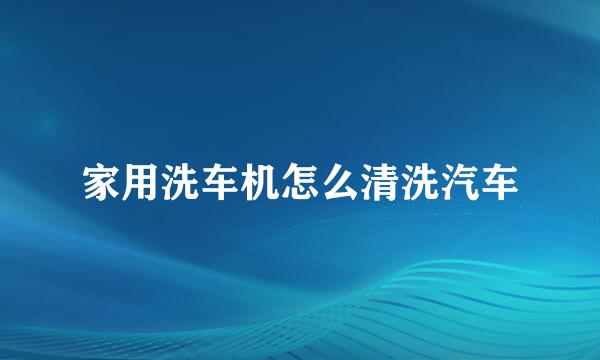 家用洗车机怎么清洗汽车