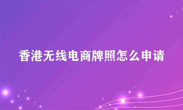 香港无线电商牌照怎么申请