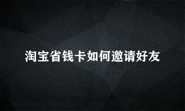 淘宝省钱卡如何邀请好友