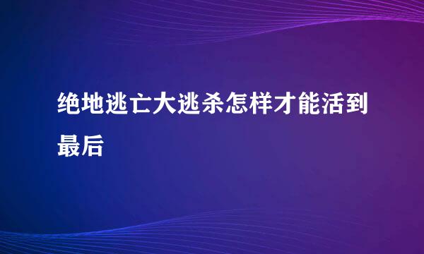 绝地逃亡大逃杀怎样才能活到最后