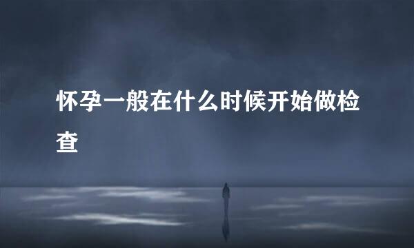 怀孕一般在什么时候开始做检查