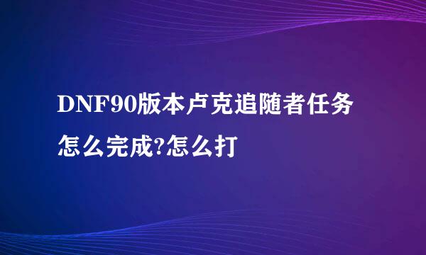 DNF90版本卢克追随者任务怎么完成?怎么打