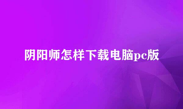 阴阳师怎样下载电脑pc版