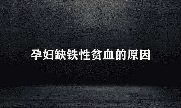 孕妇缺铁性贫血的原因