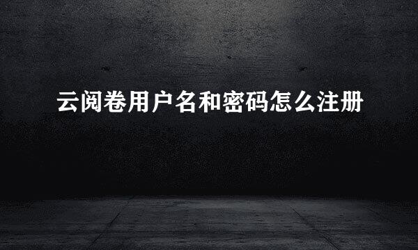 云阅卷用户名和密码怎么注册