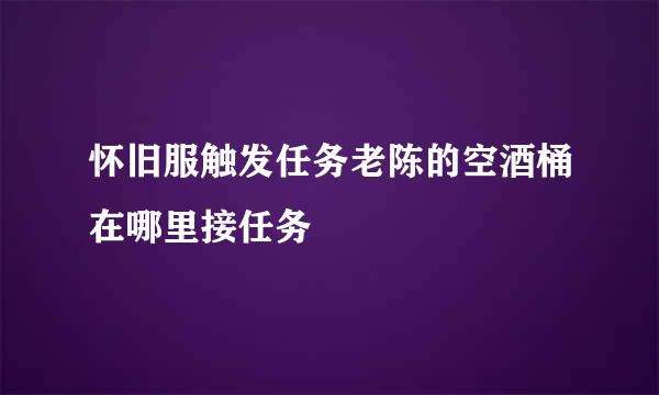 怀旧服触发任务老陈的空酒桶在哪里接任务