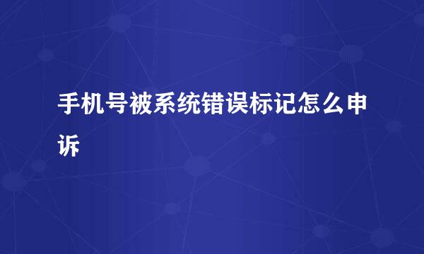 手机号被系统错误标记怎么申诉