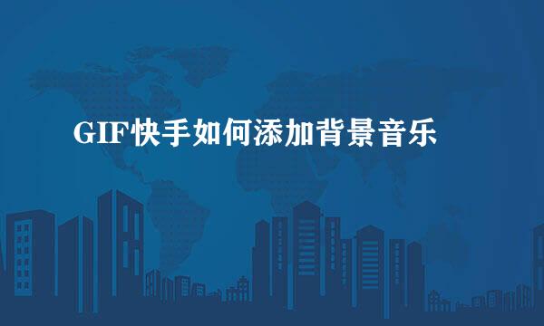GIF快手如何添加背景音乐