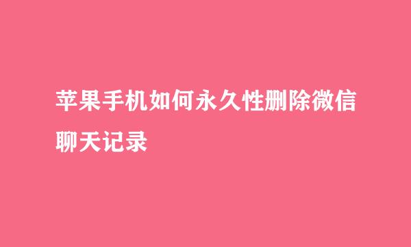 苹果手机如何永久性删除微信聊天记录