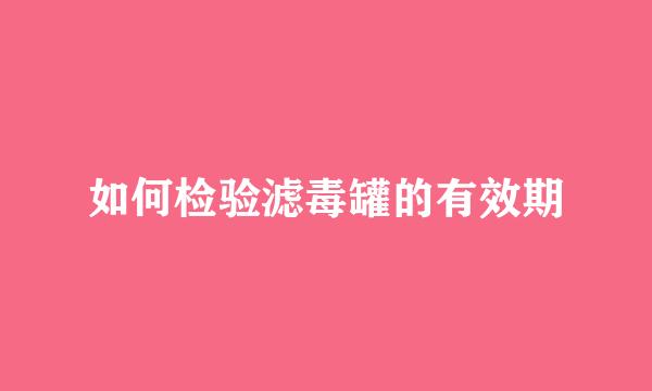 如何检验滤毒罐的有效期